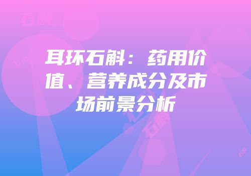 耳环石斛：药用价值、营养成分及市场前景分析