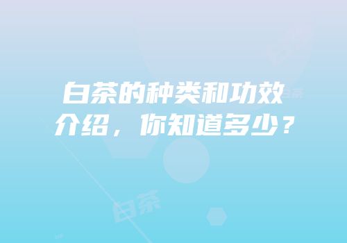 白茶的种类和功效介绍，你知道多少？