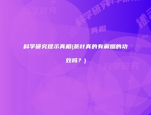 科学研究提示真相(茶叶真的有解烟的功效吗？)
