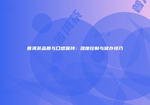 普洱茶品质与口感保持：湿度控制与储存技巧