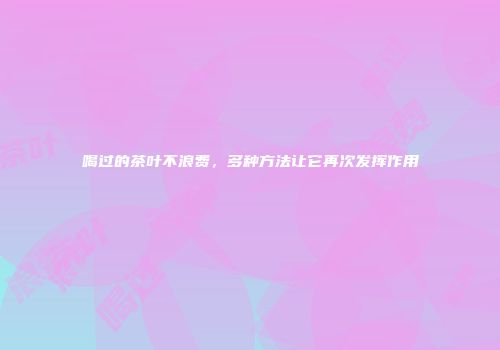 喝过的茶叶不浪费，多种方法让它再次发挥作用