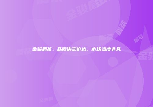 金骏眉茶：品质决定价格，市场热度非凡