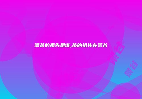喝茶的祖先是谁,茶的祖先在景谷