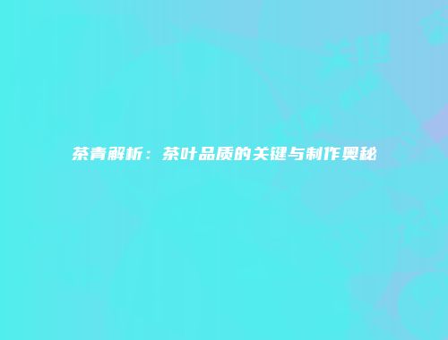 茶青解析：茶叶品质的关键与制作奥秘