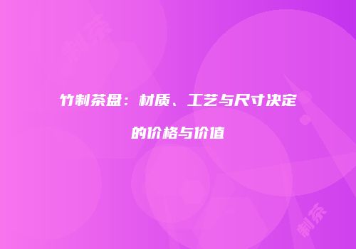 竹制茶盘：材质、工艺与尺寸决定的价格与价值