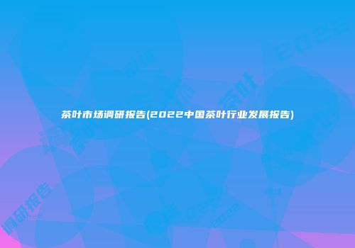 茶叶市场调研报告(2022中国茶叶行业发展报告)