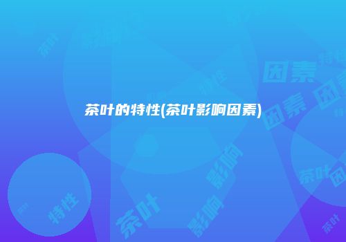 茶叶的特性(茶叶影响因素)