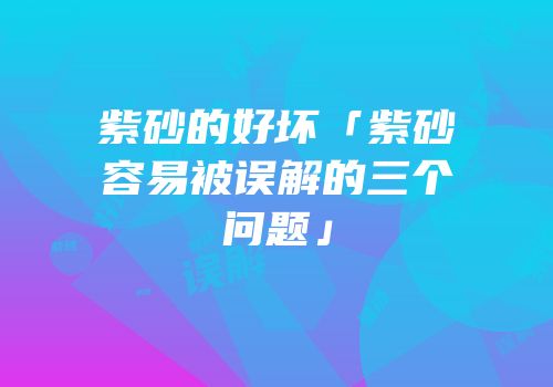 紫砂的好坏「紫砂容易被误解的三个问题」