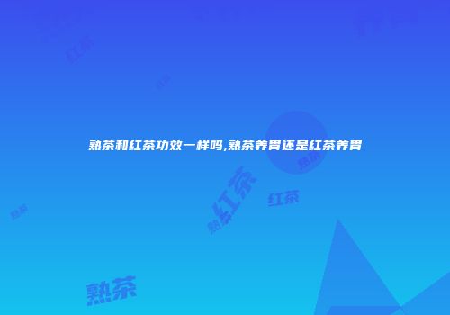 熟茶和红茶功效一样吗,熟茶养胃还是红茶养胃