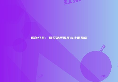 揭秘红茶：常见疑问解答与饮用指南