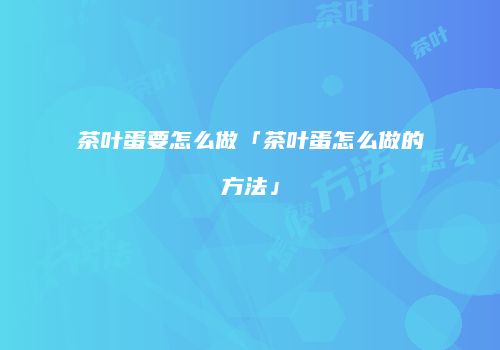 茶叶蛋要怎么做「茶叶蛋怎么做的方法」