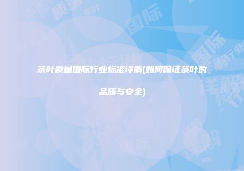 茶叶质量国际行业标准详解(如何保证茶叶的品质与安全)