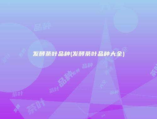 发酵茶叶品种(发酵茶叶品种大全)