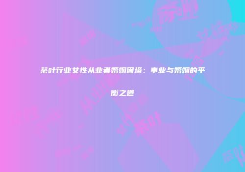 茶叶行业女性从业者婚姻困境：事业与婚姻的平衡之道