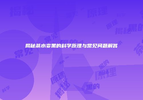 揭秘茶水变黑的科学原理与常见问题解答
