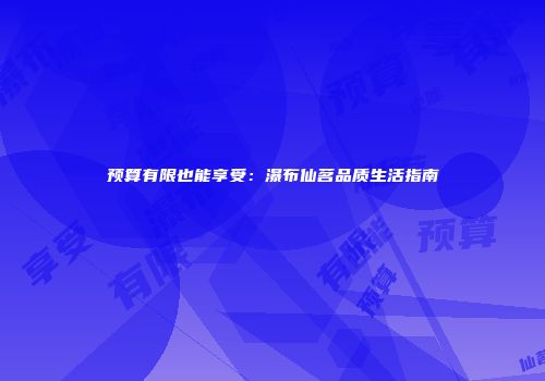 预算有限也能享受：瀑布仙茗品质生活指南