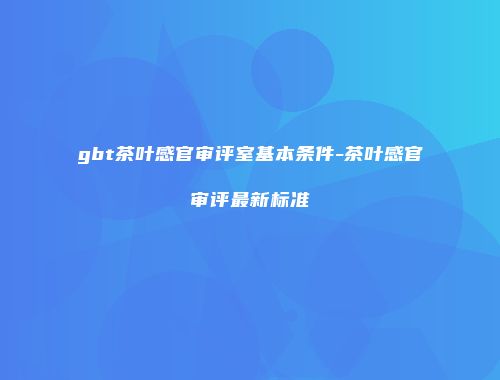 gbt茶叶感官审评室基本条件-茶叶感官审评最新标准