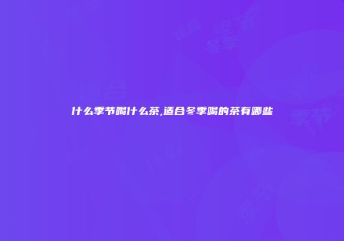 什么季节喝什么茶,适合冬季喝的茶有哪些