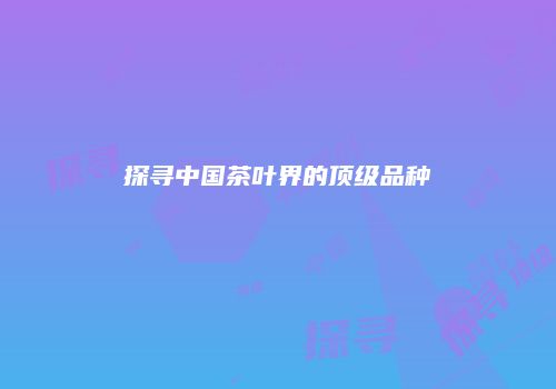 探寻中国茶叶界的顶级品种