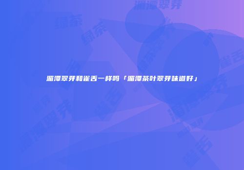 湄潭翠芽和雀舌一样吗「湄潭茶叶翠芽味道好」
