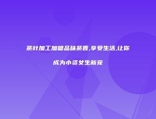 茶叶加工加糖品味茶香,享受生活,让你成为小资女生新宠