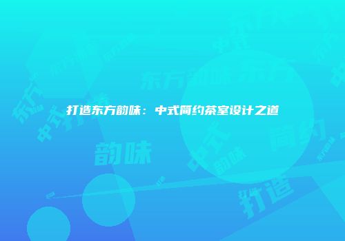 打造东方韵味：中式简约茶室设计之道