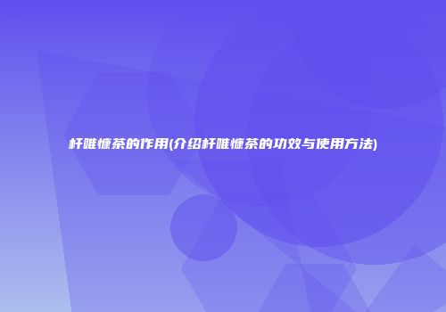 杆唯慷茶的作用(介绍杆唯慷茶的功效与使用方法)