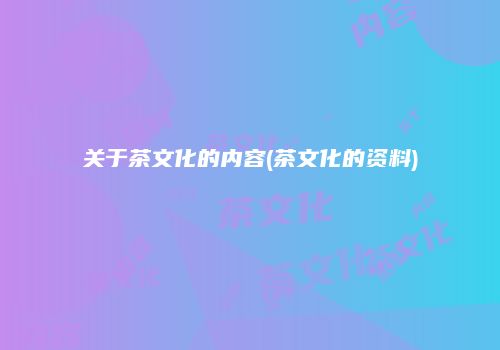 关于茶文化的内容(茶文化的资料)
