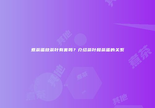 煮茶蛋放茶叶有害吗？介绍茶叶和茶蛋的关系