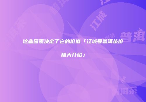 这些因素决定了它的价值「江城号普洱茶价格大介绍」