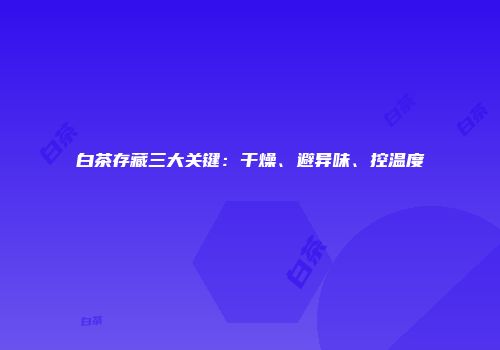 白茶存藏三大关键：干燥、避异味、控温度