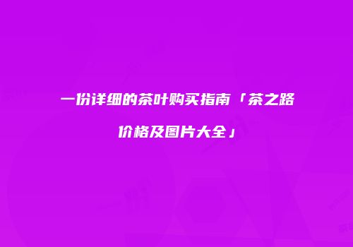 一份详细的茶叶购买指南「茶之路价格及图片大全」