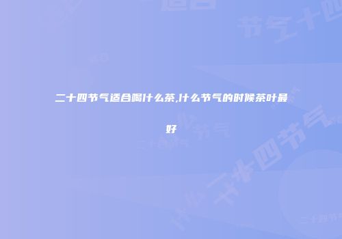 二十四节气适合喝什么茶,什么节气的时候茶叶最好