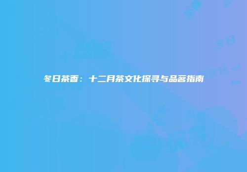 冬日茶香：十二月茶文化探寻与品茗指南