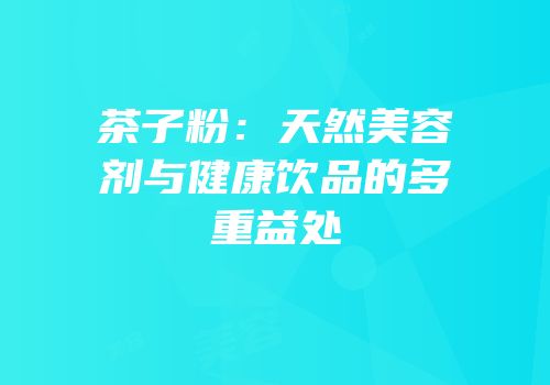 茶子粉：天然美容剂与健康饮品的多重益处