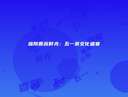庭院香茗时光：五一茶文化盛宴