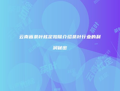 云南省茶叶核定扣除介绍茶叶行业的利润秘密