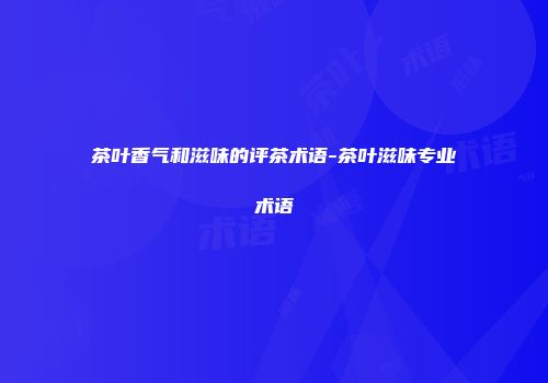 茶叶香气和滋味的评茶术语-茶叶滋味专业术语