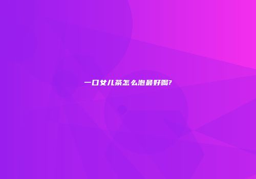 一口女儿茶怎么泡最好喝?