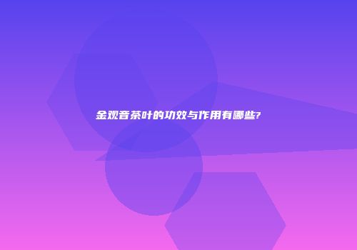 金观音茶叶的功效与作用有哪些?