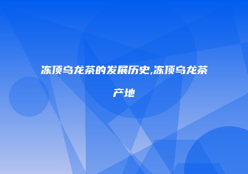 冻顶乌龙茶的发展历史,冻顶乌龙茶产地
