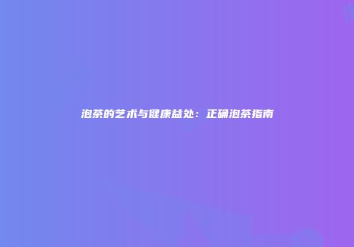 泡茶的艺术与健康益处：正确泡茶指南