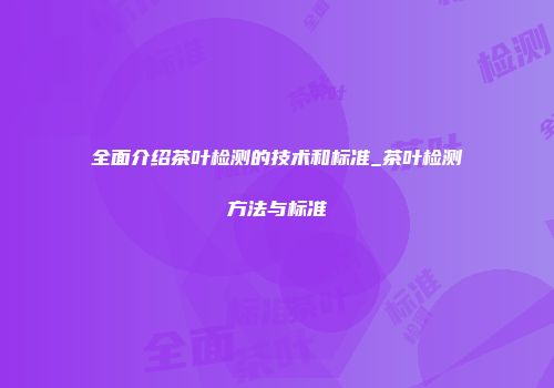 全面介绍茶叶检测的技术和标准_茶叶检测方法与标准