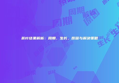 茶叶结果解析：周期、生长、原因与解决策略