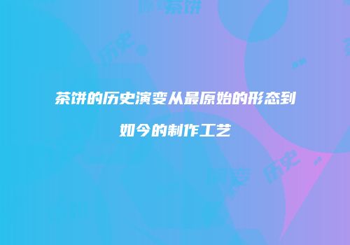 茶饼的历史演变从最原始的形态到如今的制作工艺