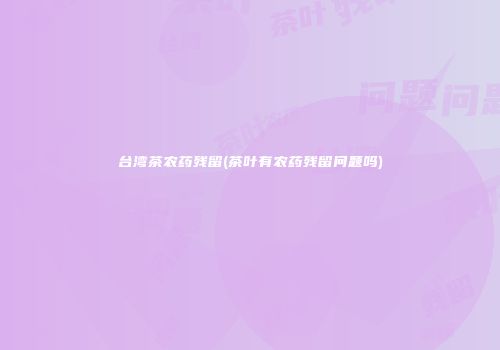 台湾茶农药残留(茶叶有农药残留问题吗)
