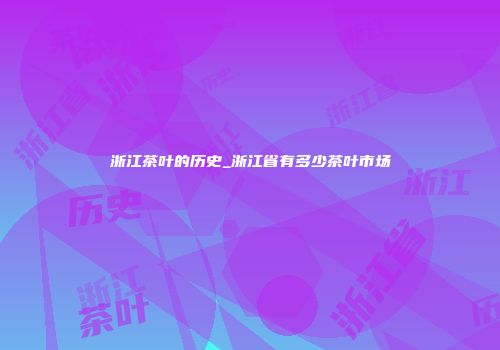 浙江茶叶的历史_浙江省有多少茶叶市场
