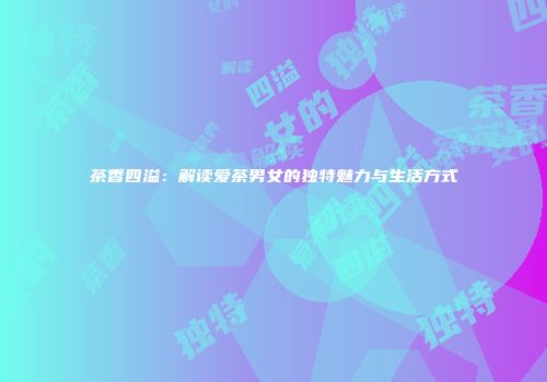 茶香四溢：解读爱茶男女的独特魅力与生活方式