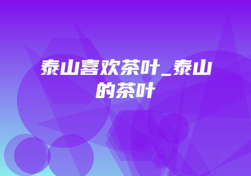 泰山喜欢茶叶_泰山的茶叶