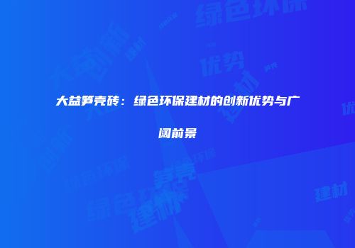 大益笋壳砖：绿色环保建材的创新优势与广阔前景